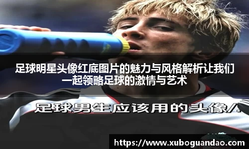 足球明星头像红底图片的魅力与风格解析让我们一起领略足球的激情与艺术