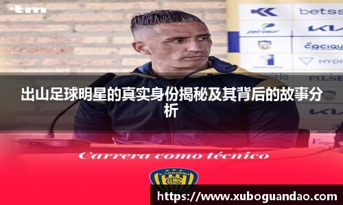 出山足球明星的真实身份揭秘及其背后的故事分析