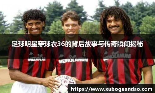 足球明星穿球衣36的背后故事与传奇瞬间揭秘
