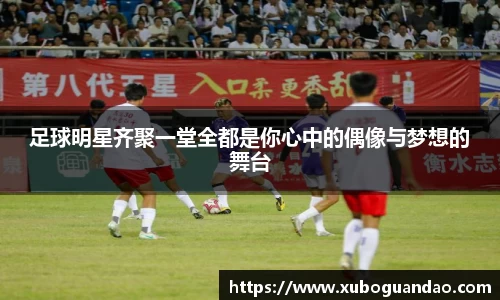 足球明星齐聚一堂全都是你心中的偶像与梦想的舞台