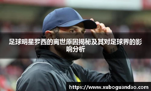 足球明星罗西的离世原因揭秘及其对足球界的影响分析