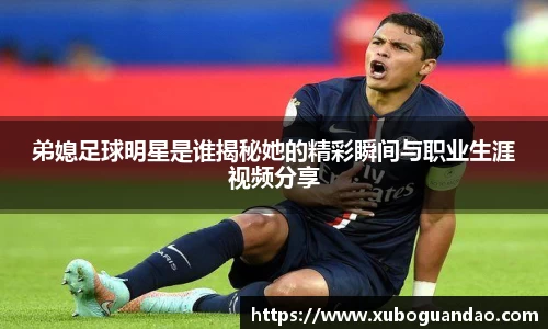 弟媳足球明星是谁揭秘她的精彩瞬间与职业生涯视频分享