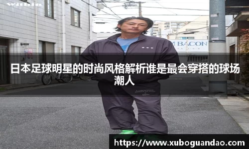 日本足球明星的时尚风格解析谁是最会穿搭的球场潮人