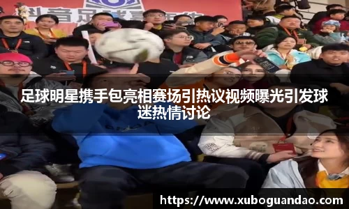 足球明星携手包亮相赛场引热议视频曝光引发球迷热情讨论