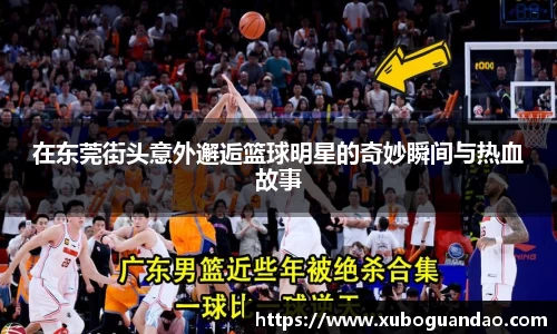 在东莞街头意外邂逅篮球明星的奇妙瞬间与热血故事