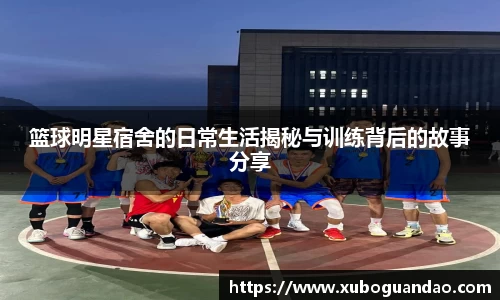 篮球明星宿舍的日常生活揭秘与训练背后的故事分享